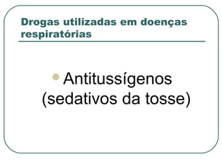 Drogas utilizadas em doenças
respiratórias
Antitussígenos
(sedativos da tosse)
 