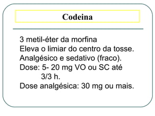Codeina
3 metil-éter da morfina
Eleva o limiar do centro da tosse.
Analgésico e sedativo (fraco).
Dose: 5- 20 mg VO ou SC até
3/3 h.
Dose analgésica: 30 mg ou mais.
 