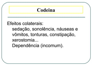 Codeina
Efeitos colaterais:
sedação, sonolência, náuseas e
vômitos, tonturas, constipação,
xerostomia...
Dependência (incomum).
 