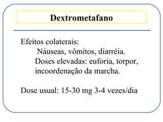 Dextrometafano
Efeitos colaterais:
Náuseas, vômitos, diarréia.
Doses elevadas: euforia, torpor,
incoordenação da marcha.
Dose usual: 15-30 mg 3-4 vezes/dia
 