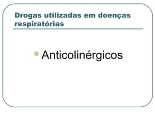Drogas utilizadas em doenças
respiratórias
Anticolinérgicos
 