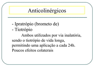 Anticolinérgicos
- Ipratrópio (brometo de)
- Tiotrópio
Ambos utilizados por via inalatória,
sendo o tiotrópio de vida longa,
permitindo uma aplicação a cada 24h.
Poucos efeitos colaterais
 
