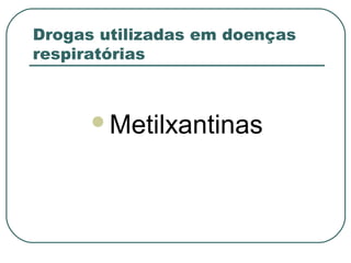 Drogas utilizadas em doenças
respiratórias
Metilxantinas
 