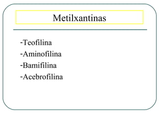 Metilxantinas
-Teofilina
-Aminofilina
-Bamifilina
-Acebrofilina
 