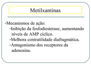 Metilxantinas
-Mecanismos de ação:
-Inibição da fosfodiesterase, aumentando
níveis de AMP cíclico.
-Melhora contratilidade diafragmática.
-Antagonismo dos receptores da
adenosina.
 