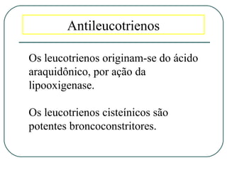 Antileucotrienos
Os leucotrienos originam-se do ácido
araquidônico, por ação da
lipooxigenase.
Os leucotrienos cisteínicos são
potentes broncoconstritores.
 