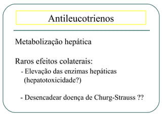 Antileucotrienos
Metabolização hepática
Raros efeitos colaterais:
- Elevação das enzimas hepáticas
(hepatotoxicidade?)
- Desencadear doença de Churg-Strauss ??
 