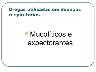 Drogas utilizadas em doenças
respiratórias
Mucolíticos e
expectorantes
 