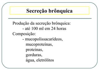 Secreção brônquica
Produção da secreção brônquica:
- até 100 ml em 24 horas
Composição:
- mucopolissacarídeos,
mucoproteínas,
proteinas,
gorduras,
água, eletrólitos
 