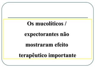 Os mucolíticos /Os mucolíticos /
expectorantes nãoexpectorantes não
mostraram efeitomostraram efeito
terapêutico importanteterapêutico importante
 