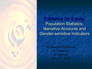 Evidence for Equity:Evidence for Equity:
Population Statistics,Population Statistics,
Narrative Accounts andNarrative Accounts and
Gender-sensitive IndicatorsGender-sensitive Indicators
M Haworth-BrockmanM Haworth-Brockman
A PedersonA Pederson
B JacksonB Jackson
May 21, 2010May 21, 2010
 