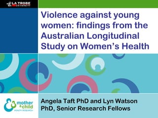 Angela Taft PhD and Lyn Watson
PhD, Senior Research Fellows
Violence against young
women: findings from the
Australian Longitudinal
Study on Women’s Health
 