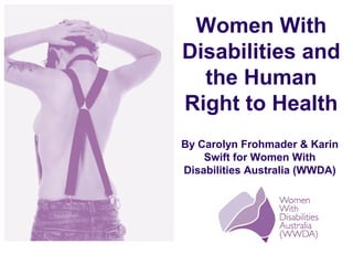 By Carolyn Frohmader & Karin
Swift for Women With
Disabilities Australia (WWDA)
Women With
Disabilities and
the Human
Right to Health
 