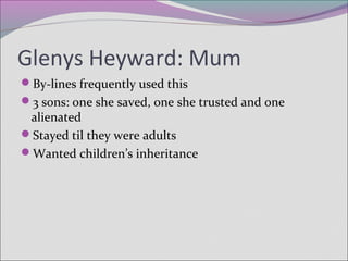 Glenys Heyward: Mum
By-lines frequently used this
3 sons: one she saved, one she trusted and one
alienated
Stayed til they were adults
Wanted children’s inheritance
 