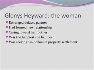 Glenys Heyward: the woman
Estranged defacto partner
Had formed new relationship
Caring toward her mother
Was the happiest she had been
Was seeking 2m dollars in property settlement
 