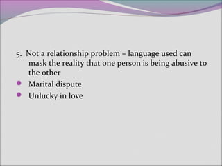 5. Not a relationship problem – language used can
mask the reality that one person is being abusive to
the other
 Marital dispute
 Unlucky in love
 