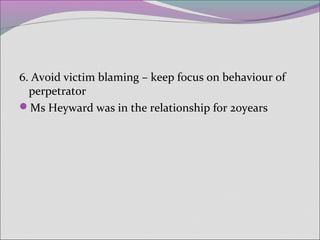6. Avoid victim blaming – keep focus on behaviour of
perpetrator
Ms Heyward was in the relationship for 20years
 