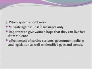 7. When systems don’t work
Mitigate against unsafe messages only
Important to give women hope that they can live free
from violence
effectiveness of service systems, government policies
and legislation as well as identified gaps and trends.
 