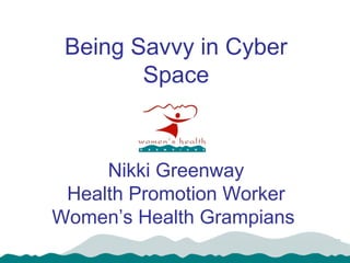 Being Savvy in Cyber
Space
Nikki Greenway
Health Promotion Worker
Women’s Health Grampians
 