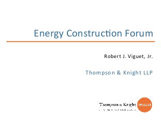 Robert	
  J.	
  Viguet,	
  Jr.	
  
Energy	
  Construc5on	
  Forum	
  
Thompson	
  &	
  Knight	
  LLP	
  
 