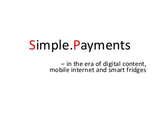 Simple.Payments
– in the era of digital content,
mobile internet and smart fridges
 