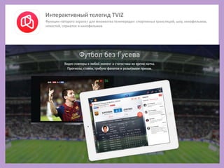 Интерактивный телегид TVIZ
Функции «второго экрана» для множества телепередач: спортивных трансляций, шоу, кинофильмов,
новостей, сериалов и кинофильмов
 