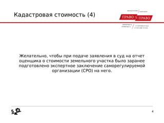 Кадастровая стоимость (4)
Желательно, чтобы при подаче заявления в суд на отчет
оценщика о стоимости земельного участка было заранее
подготовлено экспертное заключение саморегулируемой
организации (СРО) на него.
4
 