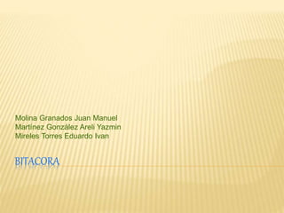 BITACORA
Molina Granados Juan Manuel
Martínez González Areli Yazmin
Mireles Torres Eduardo Ivan
 