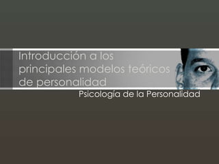 Introducción a los
principales modelos teóricos
de personalidad
Psicología de la Personalidad
 