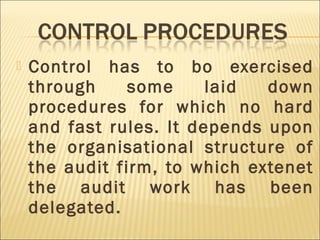  Control has to bo exercised
through some laid down
procedures for which no hard
and fast rules. It depends upon
the organisational structure of
the audit firm, to which extenet
the audit work has been
delegated.
 