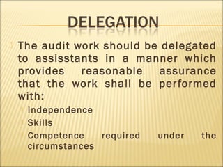  The audit work should be delegated
to assisstants in a manner which
provides reasonable assurance
that the work shall be performed
with:
 Independence
 Skills
 Competence required under the
circumstances
 