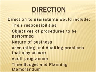  Direction to assisstants would include:
 Their responsibilities
 Objectives of procedures to be
performed
 Nature of business
 Accounting and Auditing problems
that may occure
 Audit programme
 Time Budget and Planning
Memorandum
 