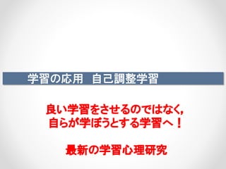 学習の応用 自己調整学習
良い学習をさせるのではなく，
自らが学ぼうとする学習へ！
最新の学習心理研究
 
