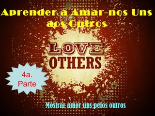 Aprender a Amar-nos Uns
aos Outros
4a.
Parte
Mostrar amor uns pelos outros
 