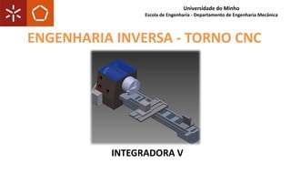 INTEGRADORA V
Universidade do Minho
Escola de Engenharia - Departamento de Engenharia Mecânica
ENGENHARIA INVERSA - TORNO CNC
 