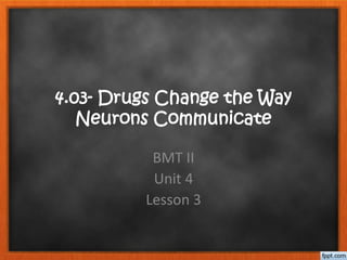 4.03- Drugs Change the Way
Neurons Communicate
BMT II
Unit 4
Lesson 3
 