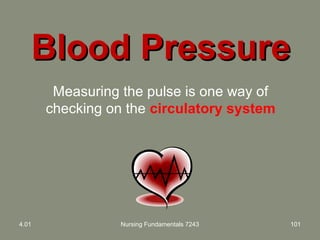 Blood PressureBlood Pressure
4.01 Nursing Fundamentals 7243 101
Measuring the pulse is one way of
checking on the circulatory system
 