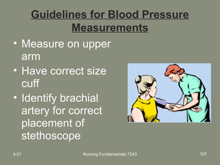 Guidelines for Blood Pressure
Measurements
• Measure on upper
arm
• Have correct size
cuff
• Identify brachial
artery for correct
placement of
stethoscope
4.01 Nursing Fundamentals 7243 107
 