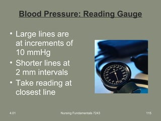 Blood Pressure: Reading Gauge
• Large lines are
at increments of
10 mmHg
• Shorter lines at
2 mm intervals
• Take reading at
closest line
4.01 Nursing Fundamentals 7243 115
 