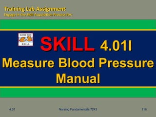 4.01 Nursing Fundamentals 7243 116
SKILLSKILL 4.01I4.01I
Measure Blood PressureMeasure Blood Pressure
ManualManual
Training Lab AssignmentTraining Lab Assignment
Engage in the Skill Acquisition Process for:Engage in the Skill Acquisition Process for:
 