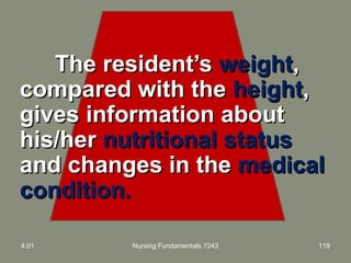 The resident’sThe resident’s weightweight,,
compared with thecompared with the heightheight,,
gives information aboutgives information about
his/herhis/her nutritional statusnutritional status
and changes in theand changes in the medicalmedical
condition.condition.
4.01 Nursing Fundamentals 7243 119
 
