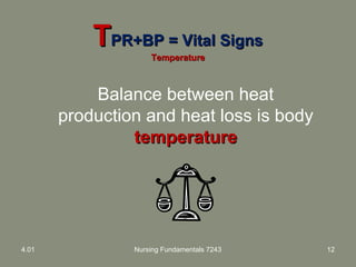 TTPR+BP = Vital SignsPR+BP = Vital Signs
TemperatureTemperature
Balance between heat
production and heat loss is body
temperaturetemperature
4.01 Nursing Fundamentals 7243 12
 