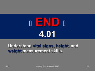 UnderstandUnderstand vital signsvital signs,, heightheight, and, and
weightweight measurement skills.measurement skills.
127
 ENDEND 
4.014.01
4.01 Nursing Fundamentals 7243
 