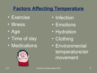 Factors Affecting Temperature
• Exercise
• Illness
• Age
• Time of day
• Medications
• Infection
• Emotions
• Hydration
• Clothing
• Environmental
temperature/air
movement
4.01 Nursing Fundamentals 7243 13
 