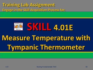 4.01 Nursing Fundamentals 7243 50
SKILLSKILL 4.01E4.01E
Measure Temperature withMeasure Temperature with
Tympanic ThermometerTympanic Thermometer
Training Lab AssignmentTraining Lab Assignment
Engage in the Skill Acquisition Process for:Engage in the Skill Acquisition Process for:
 