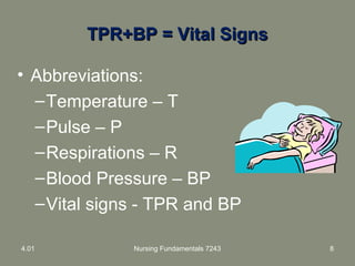 TPR+BP = Vital SignsTPR+BP = Vital Signs
• Abbreviations:
–Temperature – T
–Pulse – P
–Respirations – R
–Blood Pressure – BP
–Vital signs - TPR and BP
4.01 Nursing Fundamentals 7243 8
 