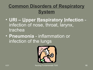 Nursing Fundamentals 7243 88
Common Disorders of Respiratory
System
• URI – Upper Respiratory Infection -
infection of nose, throat, larynx,
trachea
• Pneumonia - inflammation or
infection of the lungs
4.01
 