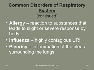 Nursing Fundamentals 7243 90
Common Disorders of Respiratory
System
(continued)
• Allergy – reaction to substances that
leads to slight or severe response by
body.
• Influenza – highly contagious URI
• Pleurisy – inflammation of the pleura
surrounding the lungs
4.01
 