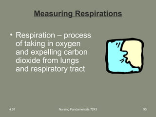 Measuring Respirations
• Respiration – process
of taking in oxygen
and expelling carbon
dioxide from lungs
and respiratory tract
4.01 Nursing Fundamentals 7243 95
 
