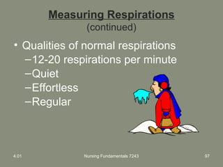 Measuring Respirations
(continued)
• Qualities of normal respirations
–12-20 respirations per minute
–Quiet
–Effortless
–Regular
4.01 Nursing Fundamentals 7243 97
 